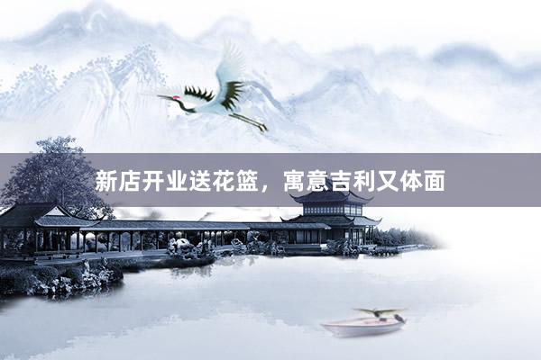 新店开业送花篮，寓意吉利又体面