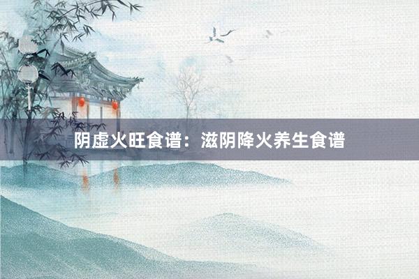 阴虚火旺食谱：滋阴降火养生食谱